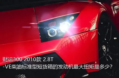 财运300 2010款 2.8T-VE柴油标准型短货箱的发动机最大扭矩是多少？