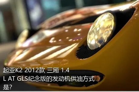 起亚K2 2012款 三厢 1.4L AT GLS纪念版的发动机供油方式是？