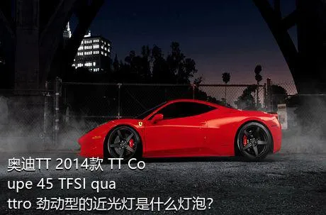 奥迪TT 2014款 TT Coupe 45 TFSI quattro 劲动型的近光灯是什么灯泡？