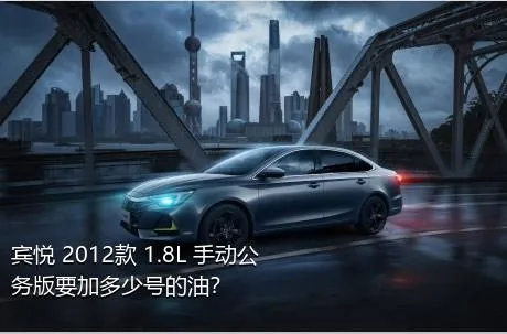 宾悦 2012款 1.8L 手动公务版要加多少号的油？