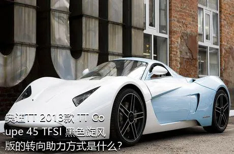 奥迪TT 2013款 TT Coupe 45 TFSI 黑色旋风版的转向助力方式是什么？