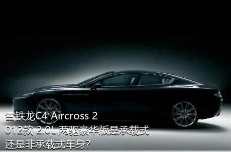 雪铁龙C4 Aircross 2012款 2.0L 两驱豪华版是承载式还是非承载式车身？