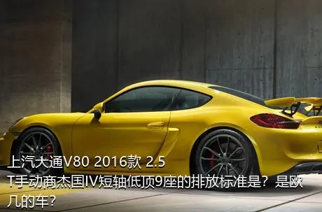 上汽大通V80 2016款 2.5T手动商杰国IV短轴低顶9座的排放标准是？是欧几的车？