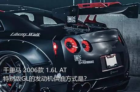 千里马 2006款 1.6L AT特别版GL的发动机供油方式是？