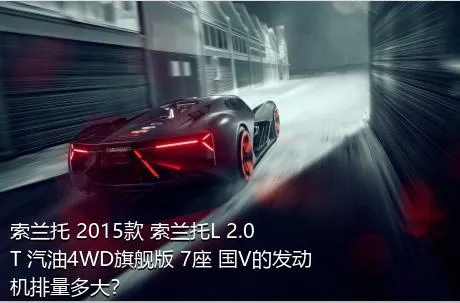 索兰托 2015款 索兰托L 2.0T 汽油4WD旗舰版 7座 国V的发动机排量多大？