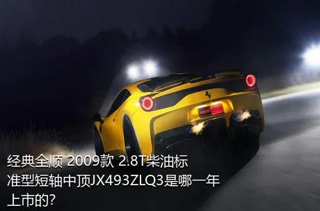 经典全顺 2009款 2.8T柴油标准型短轴中顶JX493ZLQ3是哪一年上市的？