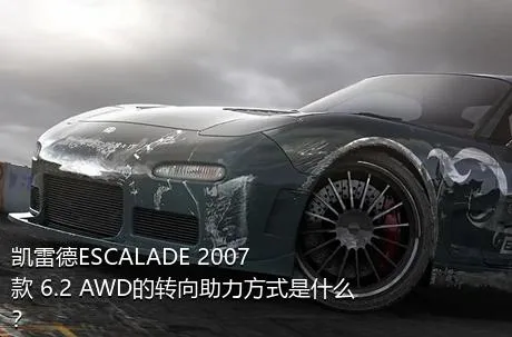 凯雷德ESCALADE 2007款 6.2 AWD的转向助力方式是什么？