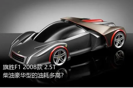 旗胜F1 2008款 2.5T 柴油豪华型的油耗多高？