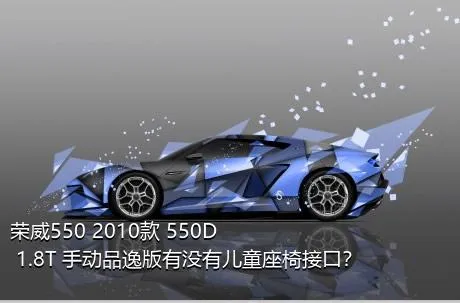 荣威550 2010款 550D 1.8T 手动品逸版有没有儿童座椅接口？