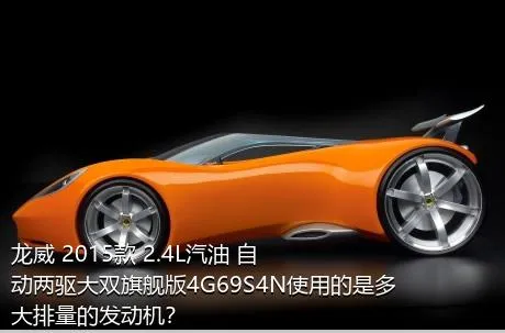 龙威 2015款 2.4L汽油 自动两驱大双旗舰版4G69S4N使用的是多大排量的发动机？