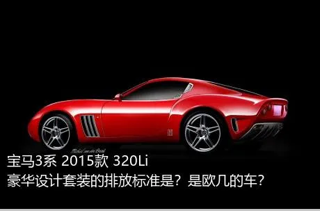 宝马3系 2015款 320Li 豪华设计套装的排放标准是？是欧几的车？