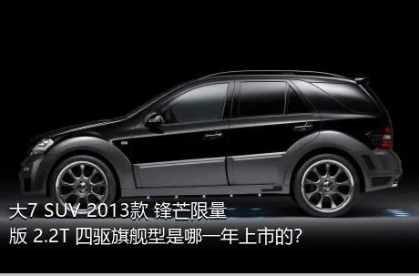 大7 SUV 2013款 锋芒限量版 2.2T 四驱旗舰型是哪一年上市的？