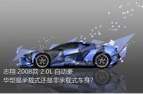 志翔 2008款 2.0L 自动豪华型是承载式还是非承载式车身？