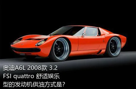 奥迪A6L 2008款 3.2 FSI quattro 舒适娱乐型的发动机供油方式是？