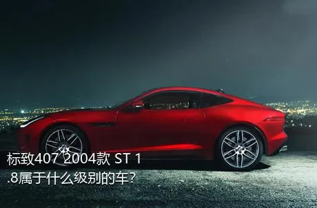 标致407 2004款 ST 1.8属于什么级别的车？