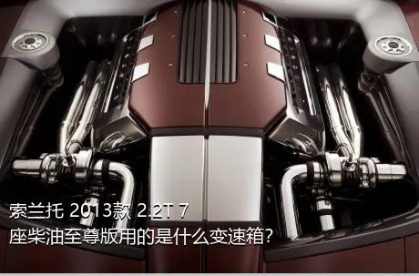 索兰托 2013款 2.2T 7座柴油至尊版用的是什么变速箱？