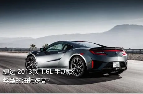 捷达 2013款 1.6L 手动豪华型的油耗多高？