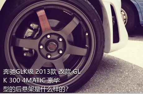 奔驰GLK级 2013款 改款 GLK 300 4MATIC 豪华型的后悬架是什么样的？