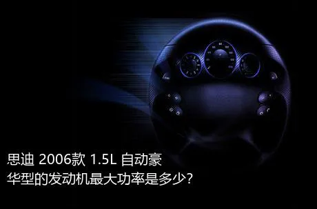 思迪 2006款 1.5L 自动豪华型的发动机最大功率是多少？