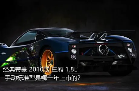 经典帝豪 2010款 三厢 1.8L 手动标准型是哪一年上市的？