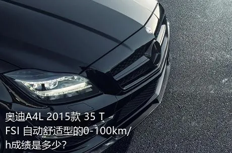 奥迪A4L 2015款 35 TFSI 自动舒适型的0-100km/h成绩是多少？