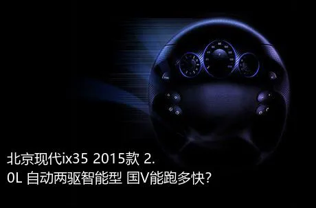 北京现代ix35 2015款 2.0L 自动两驱智能型 国V能跑多快？