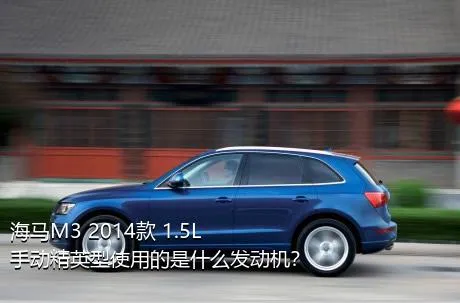 海马M3 2014款 1.5L 手动精英型使用的是什么发动机？