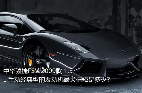 中华骏捷FSV 2009款 1.5L 手动经典型的发动机最大扭矩是多少？