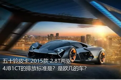 五十铃皮卡 2015款 2.8T两驱4JB1CT的排放标准是？是欧几的车？