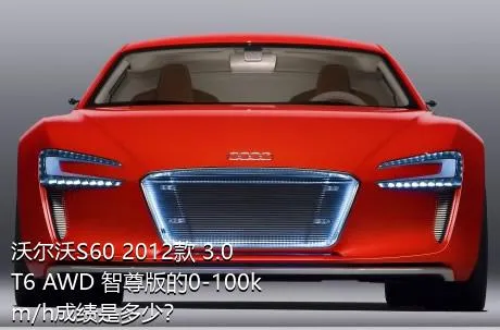 沃尔沃S60 2012款 3.0 T6 AWD 智尊版的0-100km/h成绩是多少？