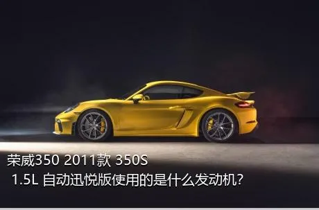 荣威350 2011款 350S 1.5L 自动迅悦版使用的是什么发动机？