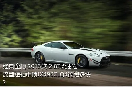 经典全顺 2013款 2.8T柴油物流型短轴中顶JX493ZLQ4能跑多快？