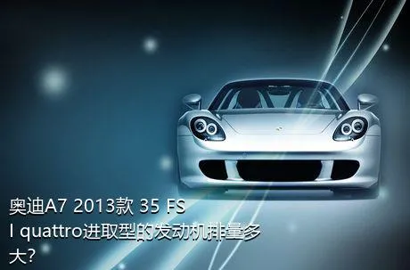 奥迪A7 2013款 35 FSI quattro进取型的发动机排量多大？