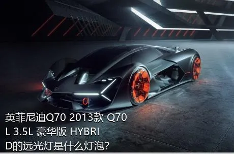 英菲尼迪Q70 2013款 Q70L 3.5L 豪华版 HYBRID的远光灯是什么灯泡？