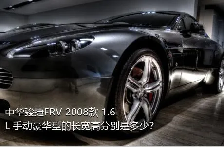 中华骏捷FRV 2008款 1.6L 手动豪华型的长宽高分别是多少？