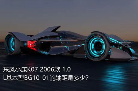 东风小康K07 2006款 1.0L基本型BG10-01的轴距是多少？