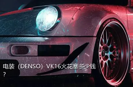 电装（DENSO）VK16火花塞多少钱？