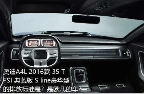 奥迪A4L 2016款 35 TFSI 典藏版 S line豪华型的排放标准是？是欧几的车？