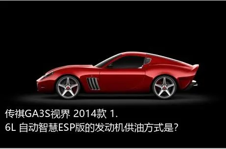 传祺GA3S视界 2014款 1.6L 自动智慧ESP版的发动机供油方式是？