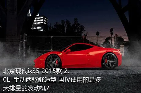 北京现代ix35 2015款 2.0L  手动两驱舒适型 国IV使用的是多大排量的发动机？