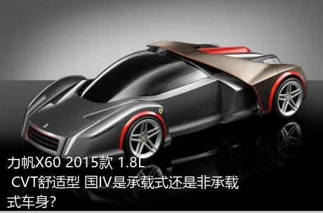 力帆X60 2015款 1.8L CVT舒适型 国IV是承载式还是非承载式车身？