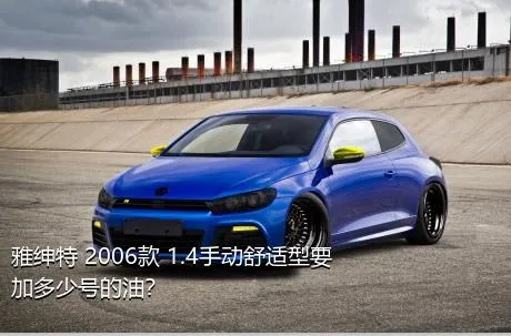 雅绅特 2006款 1.4手动舒适型要加多少号的油？