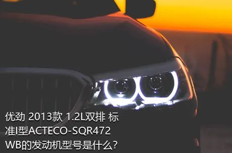 优劲 2013款 1.2L双排 标准I型ACTECO-SQR472WB的发动机型号是什么？