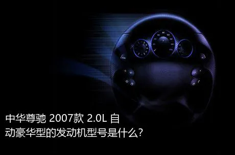 中华尊驰 2007款 2.0L 自动豪华型的发动机型号是什么？