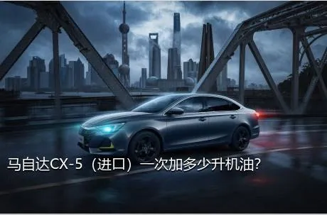 马自达CX-5（进口）一次加多少升机油？