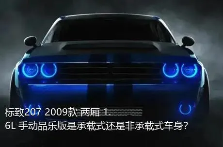 标致207 2009款 两厢 1.6L 手动品乐版是承载式还是非承载式车身？