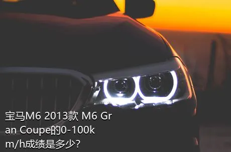 宝马M6 2013款 M6 Gran Coupe的0-100km/h成绩是多少？