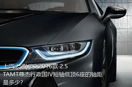 上汽大通V80 2016款 2.5TAMT尊杰行政国IV短轴低顶6座的轴距是多少？