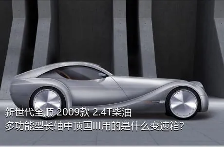 新世代全顺 2009款 2.4T柴油多功能型长轴中顶国III用的是什么变速箱？