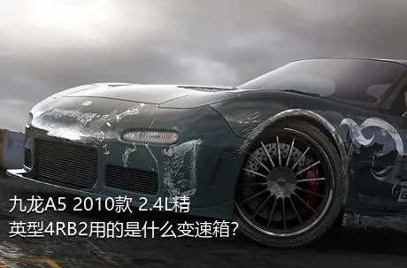 九龙A5 2010款 2.4L精英型4RB2用的是什么变速箱？